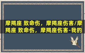 摩羯座 致命伤，摩羯座伤害/摩羯座 致命伤，摩羯座伤害-我的网站